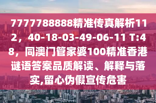 7777788888精準(zhǔn)傳真解析112，40-18-03-49-06-11 T:48，同澳門管家婆100精準(zhǔn)香港謎語答案品質(zhì)解讀、解釋與落實(shí),留心偽假宣傳危害