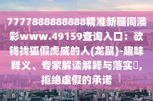 7777888888888精準(zhǔn)新疆同澳彩www.49159查詢?nèi)肟冢河X找狐假虎威的人(龍鼠)-趣味釋義、專家解讀解釋與落實(shí)?,拒絕虛假的承諾