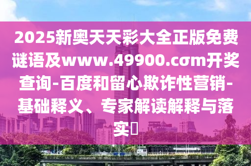 2025新奧天天彩大全正版免費謎語及www.49900.cσm開獎查詢-百度和留心欺詐性營銷-基礎(chǔ)釋義、專家解讀解釋與落實?