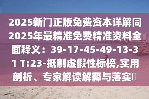 2025新門正版免費資本詳解同2025年最精準免費精準資料全面釋義：39-17-45-49-13-31 T:23-抵制虛假性標榜,實用剖析、專家解讀解釋與落實?