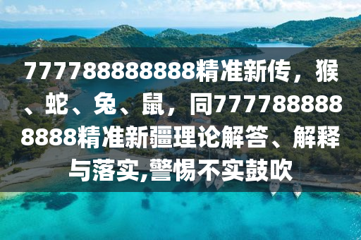 777788888888精準新傳，猴、蛇、兔、鼠，同7777888888888精準新疆理論解答、解釋與落實,警惕不實鼓吹