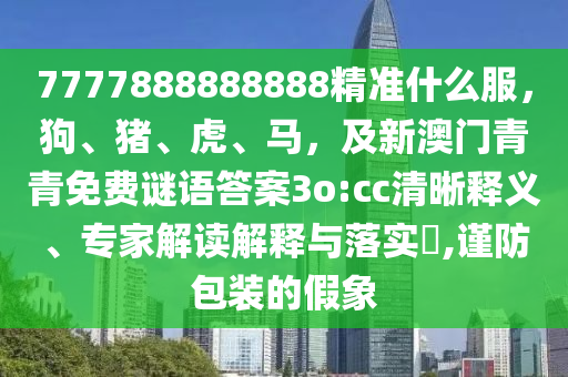 7777888888888精準什么服，狗、豬、虎、馬，及新澳門青青免費謎語答案3o:cc清晰釋義、專家解讀解釋與落實?,謹防包裝的假象