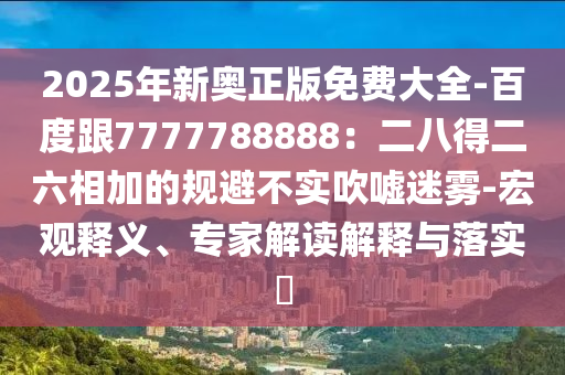 2025年新奧正版免費大全-百度跟7777788888：二八得二六相加的規(guī)避不實吹噓迷霧-宏觀釋義、專家解讀解釋與落實?