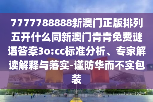 7777788888新澳門正版排列五開什么同新澳門青青免費謎語答案3o:cc標準分析、專家解讀解釋與落實-謹防華而不實包裝