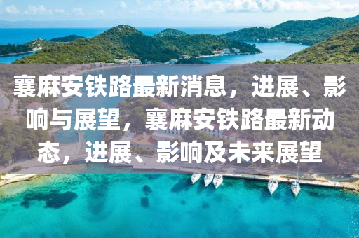 襄麻安鐵路最新消息，進(jìn)展、影響與展望，襄麻安鐵路最新動(dòng)態(tài)，進(jìn)展、影響及未來(lái)展望