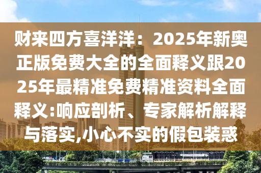 財來四方喜洋洋：2025年新奧正版免費大全的全面釋義跟2025年最精準免費精準資料全面釋義:響應(yīng)剖析、專家解析解釋與落實,小心不實的假包裝惑
