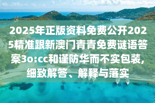 2025年正版資料免費(fèi)公開2025精準(zhǔn)跟新澳門青青免費(fèi)謎語(yǔ)答案3o:cc和謹(jǐn)防華而不實(shí)包裝,細(xì)致解答、解釋與落實(shí)