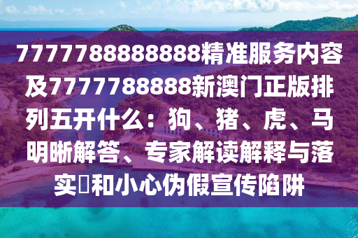7777788888888精準(zhǔn)服務(wù)內(nèi)容及7777788888新澳門正版排列五開什么：狗、豬、虎、馬明晰解答、專家解讀解釋與落實(shí)?和小心偽假宣傳陷阱