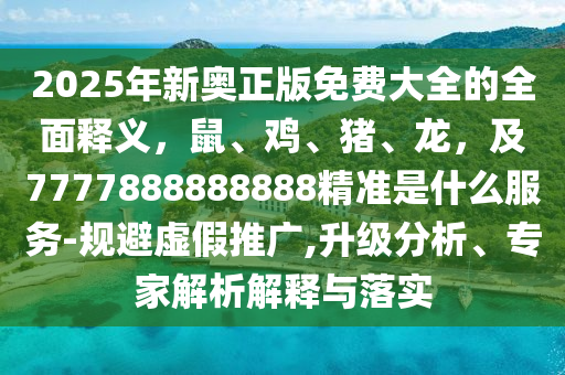 2025年新奧正版免費大全的全面釋義，鼠、雞、豬、龍，及7777888888888精準是什么服務-規(guī)避虛假推廣,升級分析、專家解析解釋與落實