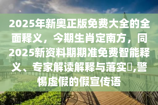 2025年新奧正版免費大全的全面釋義，今期生肖定南方，同2025新資料期期準免費智能釋義、專家解讀解釋與落實?,警惕虛假的假宣傳語