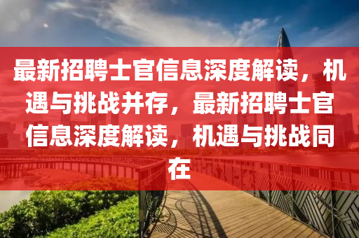 最新招聘士官信息深度解讀，機遇與挑戰(zhàn)并存，最新招聘士官信息深度解讀，機遇與挑戰(zhàn)同在