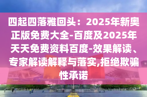 四起四落雅回頭：2025年新奧正版免費(fèi)大全-百度及2025年天天免費(fèi)資料百度-效果解讀、專家解讀解釋與落實(shí),拒絕欺騙性承諾