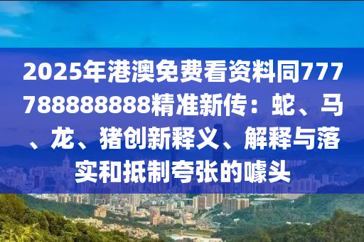2025年港澳免費(fèi)看資料同777788888888精準(zhǔn)新傳：蛇、馬、龍、豬創(chuàng)新釋義、解釋與落實(shí)和抵制夸張的噱頭