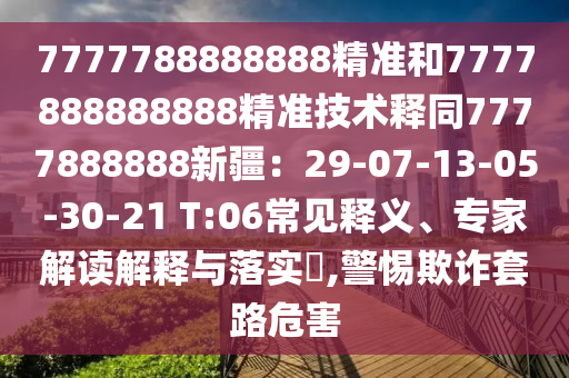 7777788888888精準和7777888888888精準技術釋同7777888888新疆：29-07-13-05-30-21 T:06常見釋義、專家解讀解釋與落實?,警惕欺詐套路危害