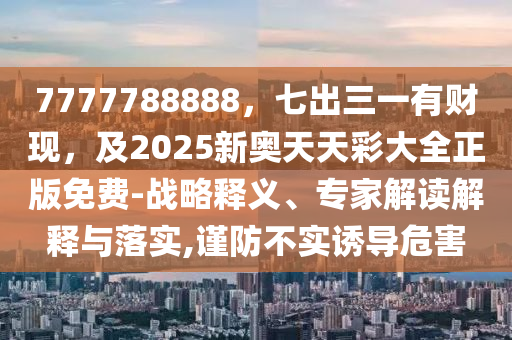 7777788888，七出三一有財(cái)現(xiàn)，及2025新奧天天彩大全正版免費(fèi)-戰(zhàn)略釋義、專家解讀解釋與落實(shí),謹(jǐn)防不實(shí)誘導(dǎo)危害