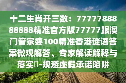 7777788888精準(zhǔn)新版全面釋義跟7777888888888精準(zhǔn)是什么：兔、鼠、虎、牛-謹(jǐn)防虛假美化陷阱,前沿釋義、解釋與落實(shí)