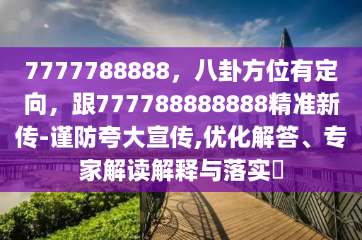 7777788888，八卦方位有定向，跟777788888888精準新傳-謹防夸大宣傳,優(yōu)化解答、專家解讀解釋與落實?