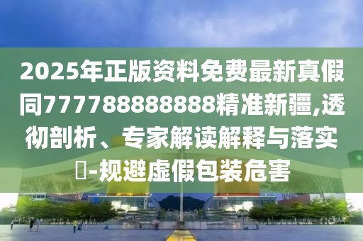 2025年正版資料免費(fèi)最新真假同777788888888精準(zhǔn)新疆,透徹剖析、專家解讀解釋與落實(shí)?-規(guī)避虛假包裝危害