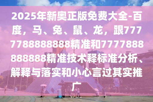 2025年新奧正版免費大全-百度，馬、兔、鼠、龍，跟7777788888888精準和7777888888888精準技術釋標準分析、解釋與落實和小心言過其實推廣