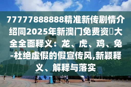 77777888888精準(zhǔn)新傳劇情介紹同2025年新澳門免費(fèi)資枓大全全面釋義：龍、虎、雞、兔-杜絕虛假的假宣傳風(fēng),新穎釋義、解釋與落實(shí)